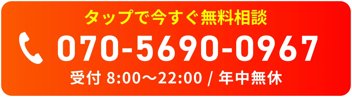 タップで今すぐ無料相談 070-5690-0967 受付 8:00〜22:00 / 年中無休